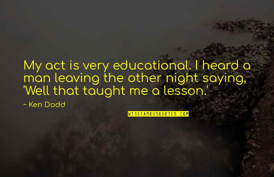 Social Conditioning In Brave New World Quotes By Ken Dodd: My act is very educational. I heard a Social Conditioning In Brave New World Quotes By Ken Dodd: My act is very educational. I heard a