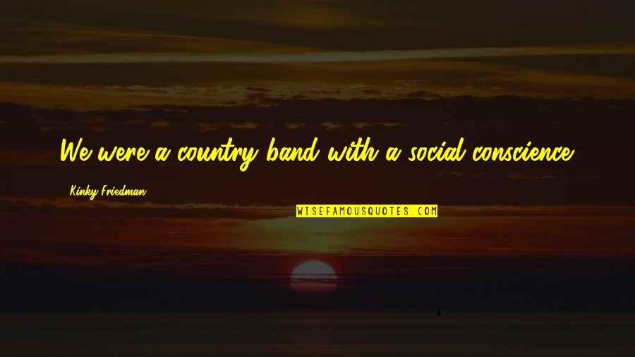 Social Conscience Quotes By Kinky Friedman: We were a country band with a social