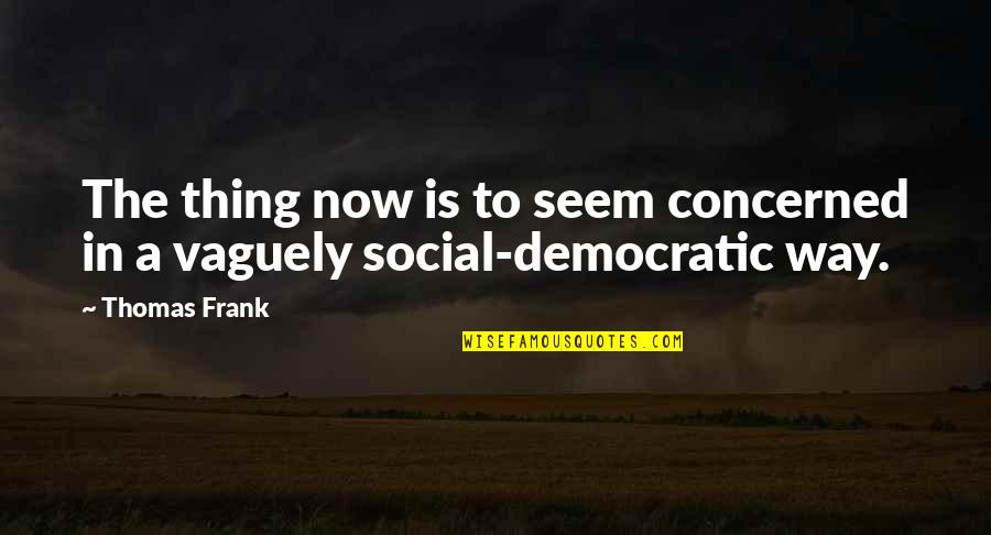 Social Democratic Quotes By Thomas Frank: The thing now is to seem concerned in