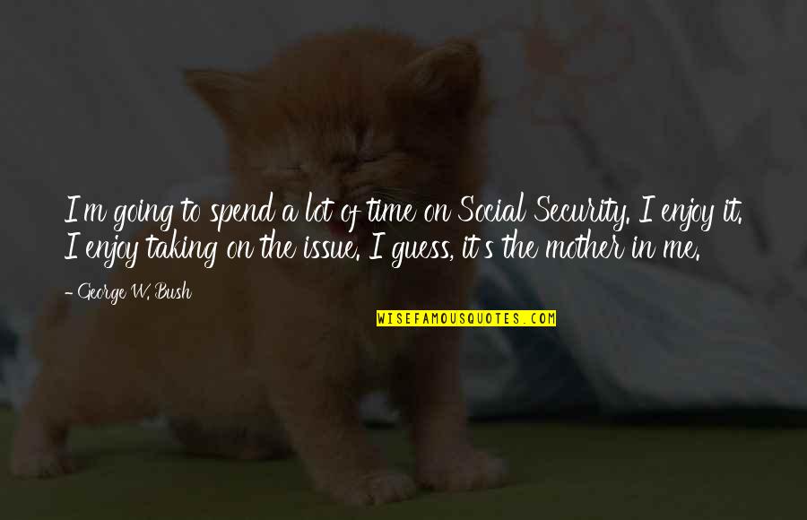 Social Issues Quotes By George W. Bush: I'm going to spend a lot of time