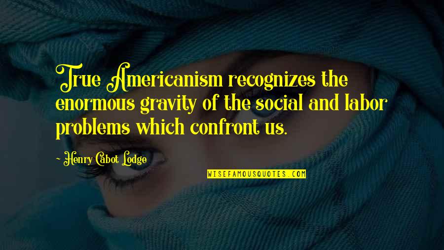 Social Problems Quotes By Henry Cabot Lodge: True Americanism recognizes the enormous gravity of the