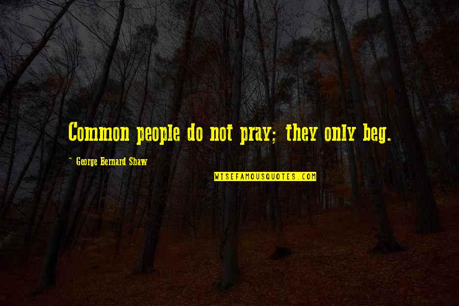 Social Responsibility Of Business Quotes By George Bernard Shaw: Common people do not pray; they only beg. Social Responsibility Of Business Quotes By George Bernard Shaw: Common people do not pray; they only beg.