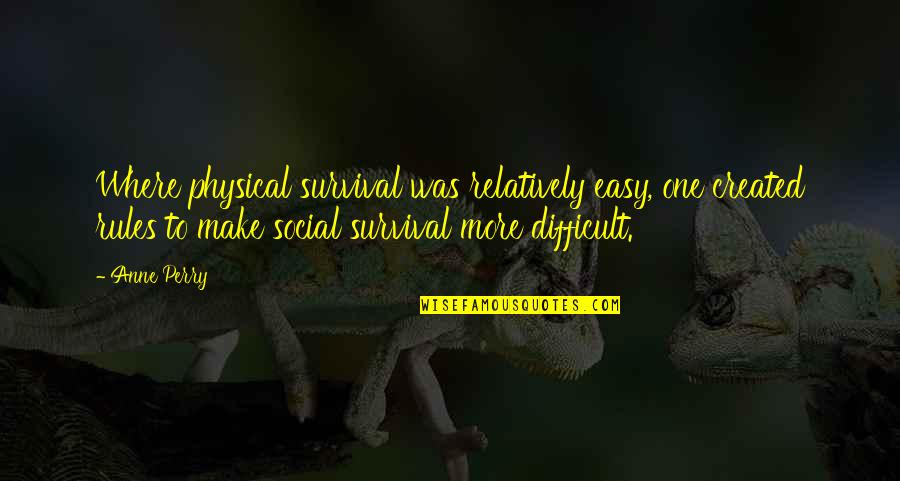 Social Rules Quotes By Anne Perry: Where physical survival was relatively easy, one created Social Rules Quotes By Anne Perry: Where physical survival was relatively easy, one created
