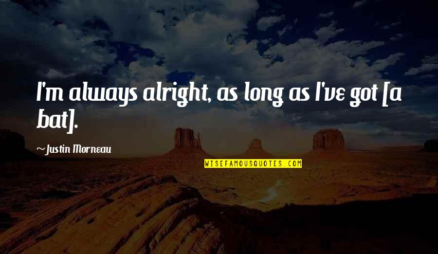 Socialism In The Jungle Quotes By Justin Morneau: I'm always alright, as long as I've got Socialism In The Jungle Quotes By Justin Morneau: I'm always alright, as long as I've got