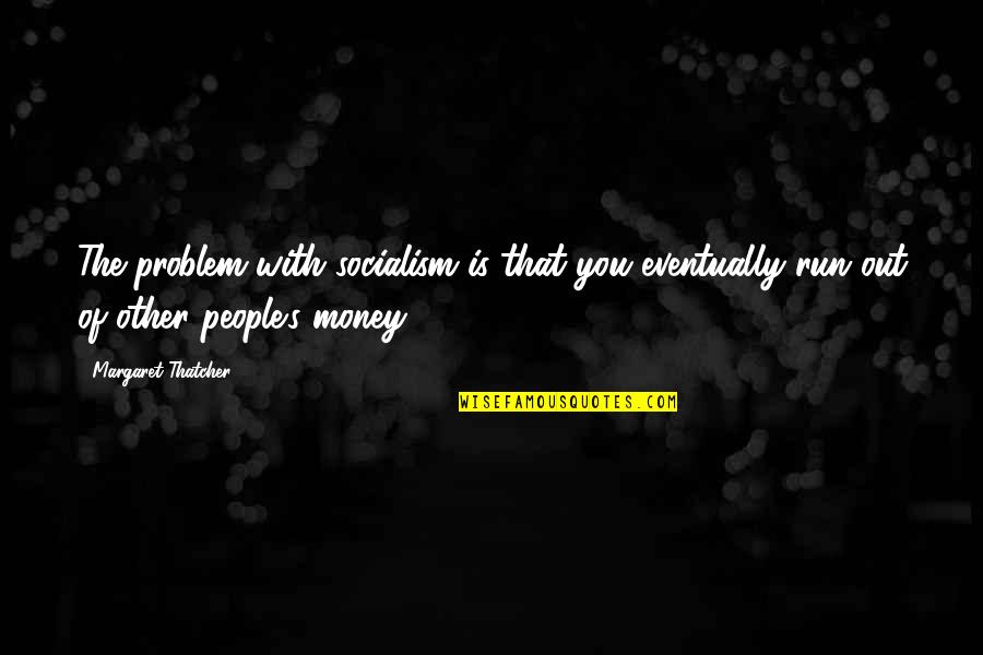Socialism Margaret Thatcher Quotes By Margaret Thatcher: The problem with socialism is that you eventually Socialism Margaret Thatcher Quotes By Margaret Thatcher: The problem with socialism is that you eventually
