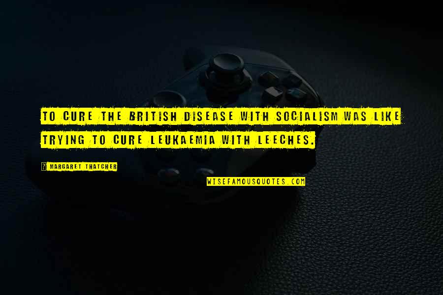 Socialism Margaret Thatcher Quotes By Margaret Thatcher: To cure the British disease with socialism was Socialism Margaret Thatcher Quotes By Margaret Thatcher: To cure the British disease with socialism was