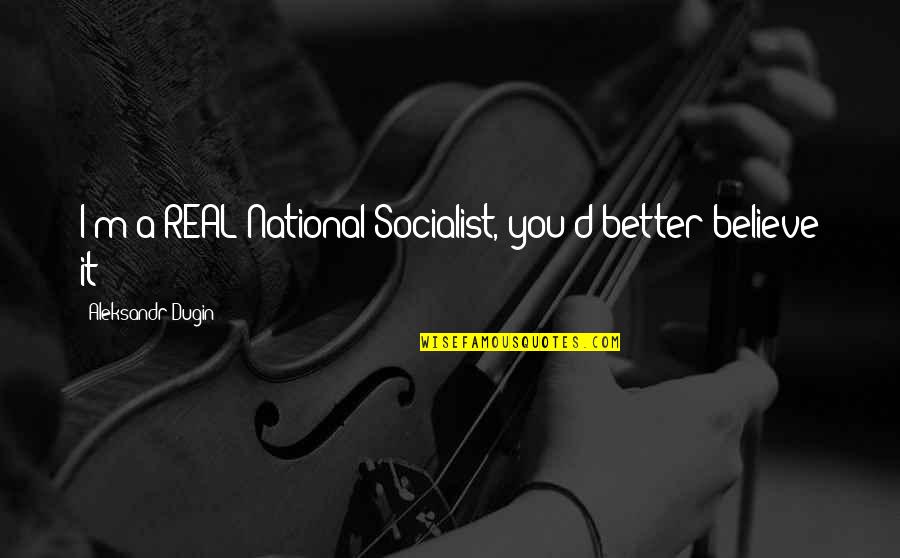 Socialist Quotes By Aleksandr Dugin: I'm a REAL National Socialist, you'd better believe Socialist Quotes By Aleksandr Dugin: I'm a REAL National Socialist, you'd better believe