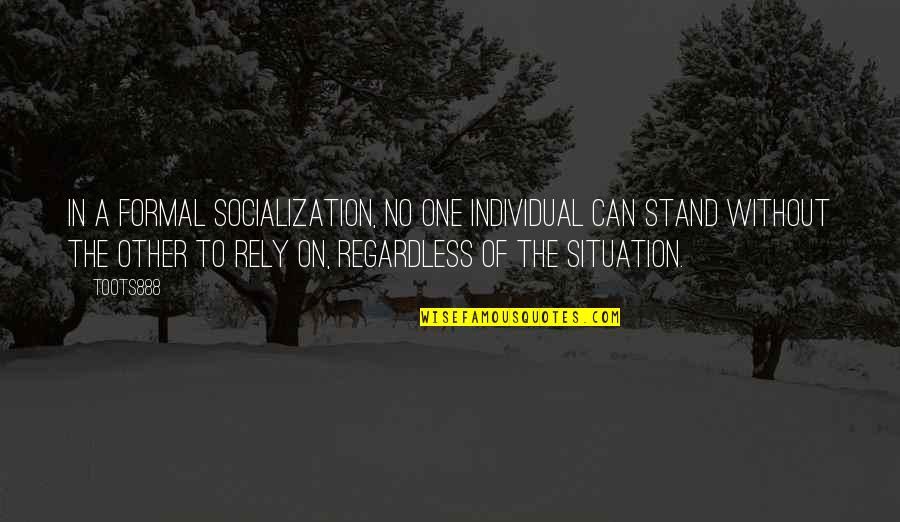 Socialization Quotes By TOOTS888: In a formal socialization, no one individual can