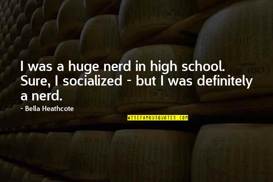 Socialized Quotes By Bella Heathcote: I was a huge nerd in high school. Socialized Quotes By Bella Heathcote: I was a huge nerd in high school.