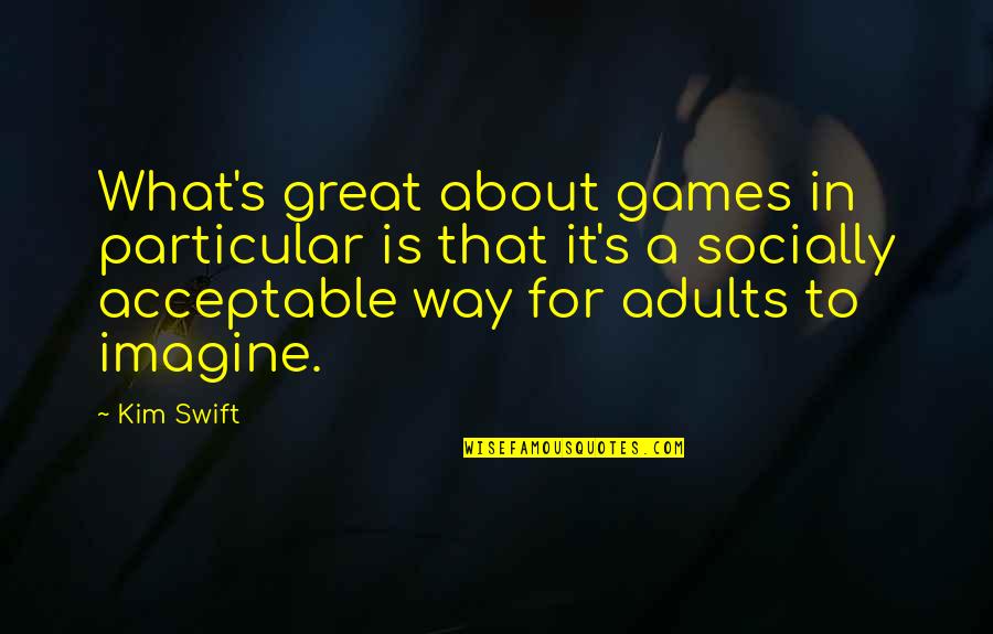 Socially Acceptable Quotes By Kim Swift: What's great about games in particular is that Socially Acceptable Quotes By Kim Swift: What's great about games in particular is that