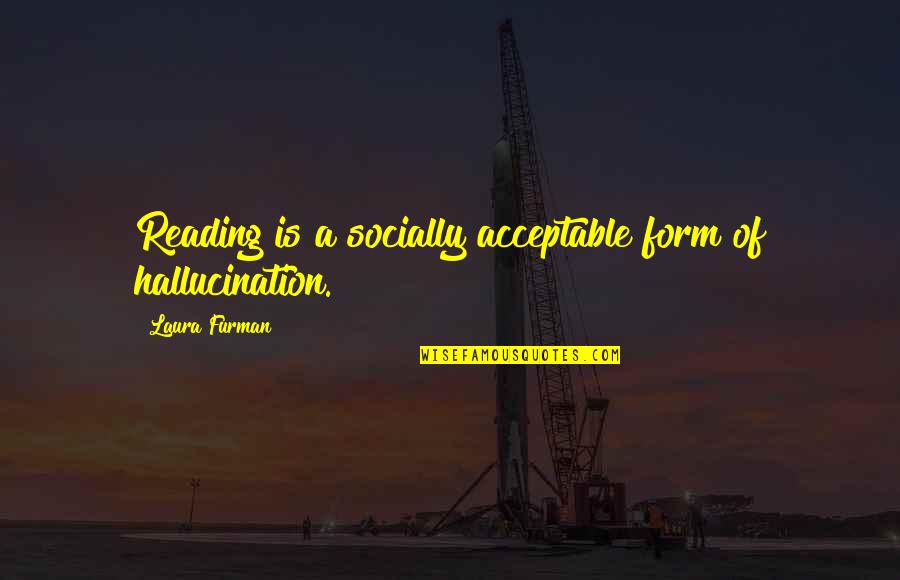Socially Acceptable Quotes By Laura Furman: Reading is a socially acceptable form of hallucination. Socially Acceptable Quotes By Laura Furman: Reading is a socially acceptable form of hallucination.