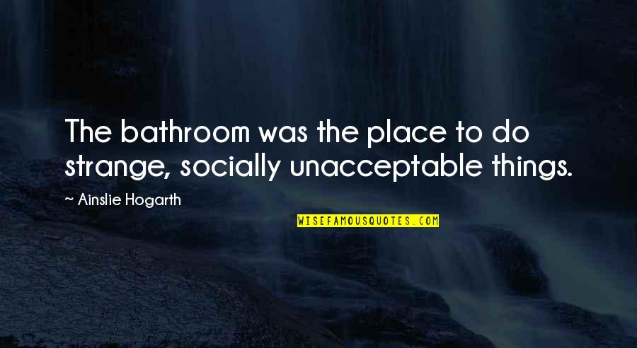 Socially Unacceptable Quotes By Ainslie Hogarth: The bathroom was the place to do strange,