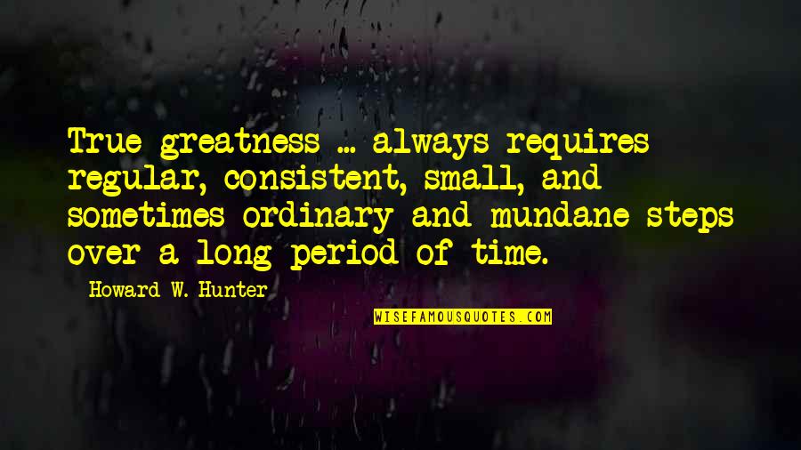 Societe Generale Quotes By Howard W. Hunter: True greatness ... always requires regular, consistent, small,