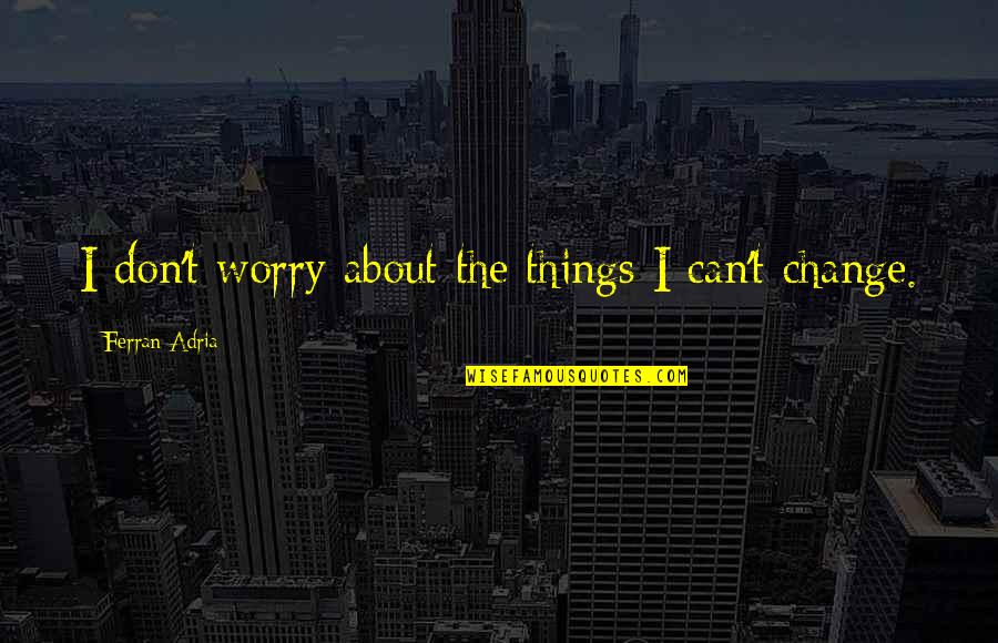 Society Betterment Quotes By Ferran Adria: I don't worry about the things I can't Society Betterment Quotes By Ferran Adria: I don't worry about the things I can't