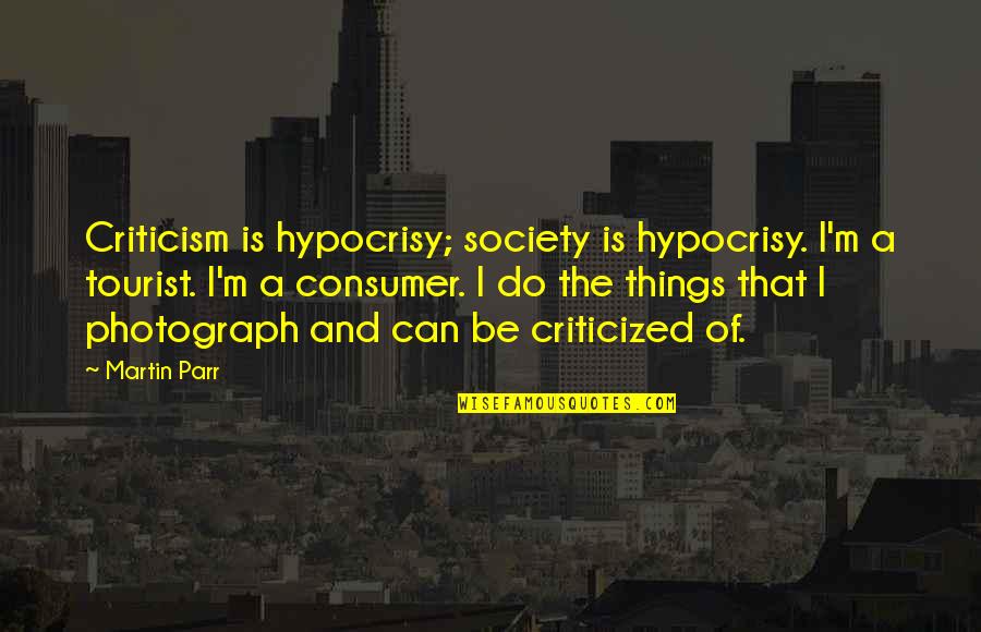 Society Criticism Quotes By Martin Parr: Criticism is hypocrisy; society is hypocrisy. I'm a Society Criticism Quotes By Martin Parr: Criticism is hypocrisy; society is hypocrisy. I'm a