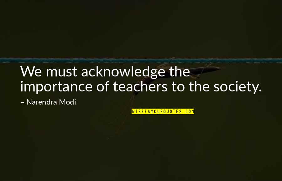 Society Importance Quotes By Narendra Modi: We must acknowledge the importance of teachers to Society Importance Quotes By Narendra Modi: We must acknowledge the importance of teachers to