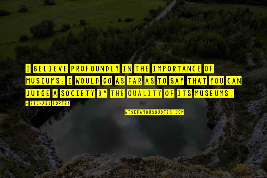Society Importance Quotes By Richard Fortey: I believe profoundly in the importance of museums; Society Importance Quotes By Richard Fortey: I believe profoundly in the importance of museums;
