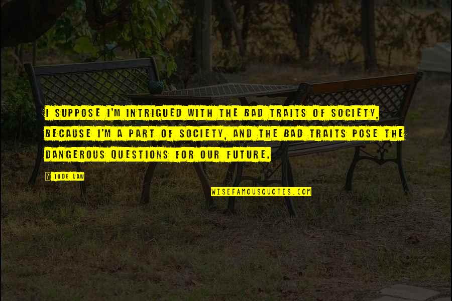 Society Is Bad Quotes By Jude Law: I suppose I'm intrigued with the bad traits Society Is Bad Quotes By Jude Law: I suppose I'm intrigued with the bad traits