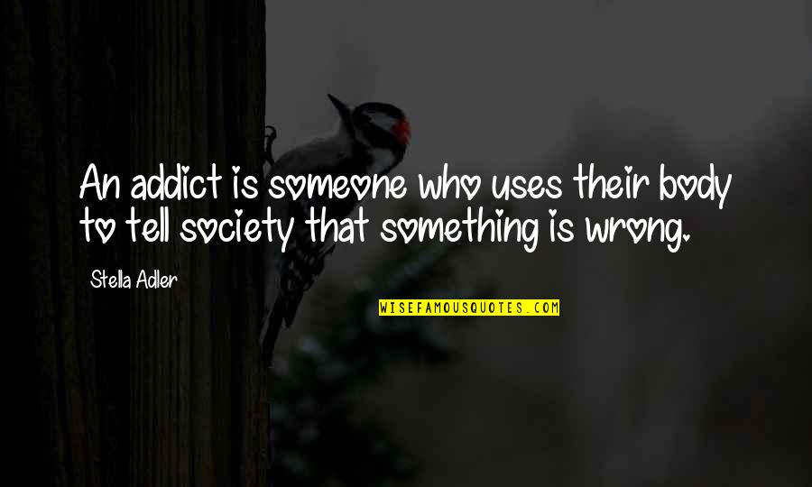Society Is Quotes By Stella Adler: An addict is someone who uses their body