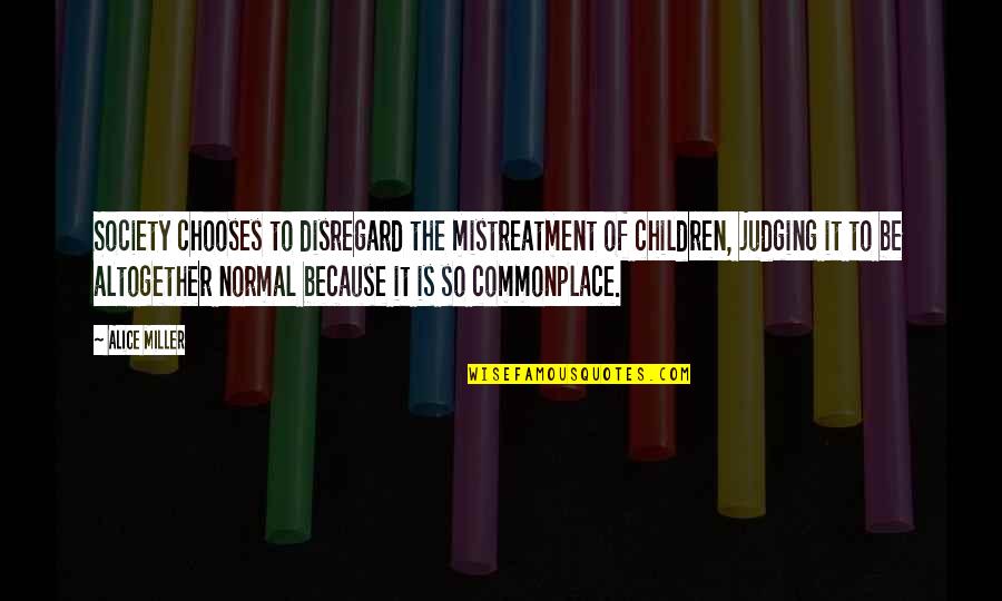 Society Judging Quotes By Alice Miller: Society chooses to disregard the mistreatment of children,