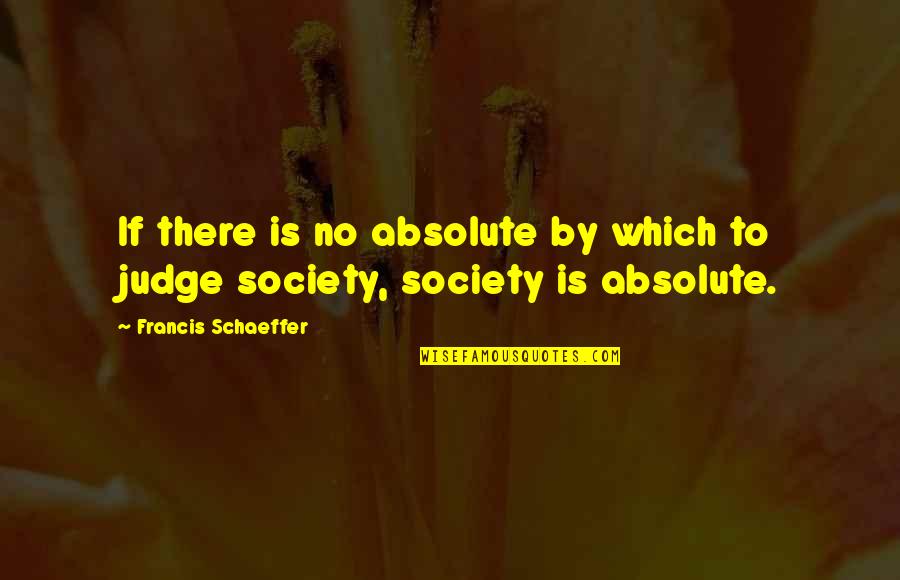 Society Judging Quotes By Francis Schaeffer: If there is no absolute by which to