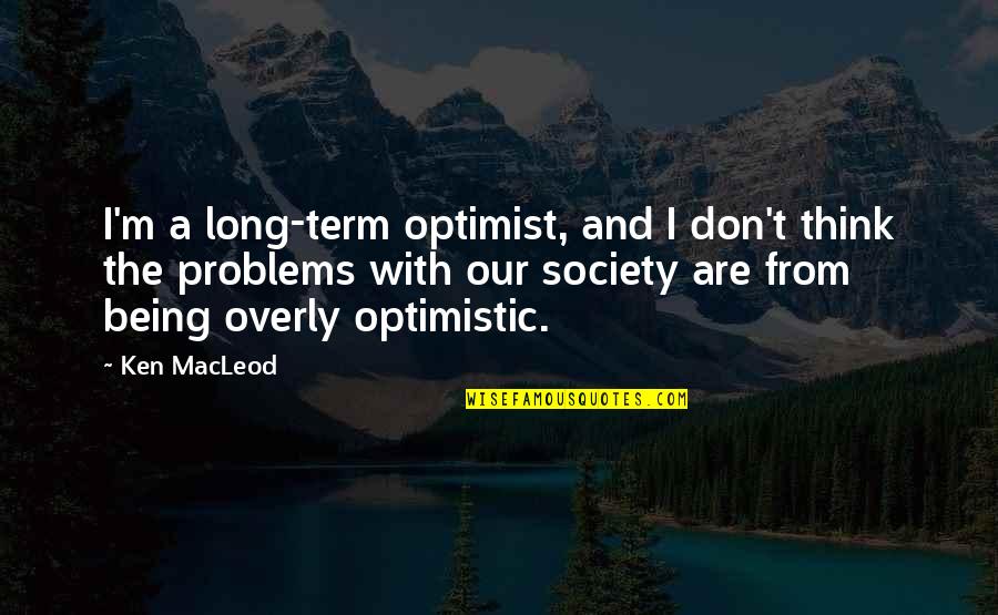Society's Problems Quotes By Ken MacLeod: I'm a long-term optimist, and I don't think
