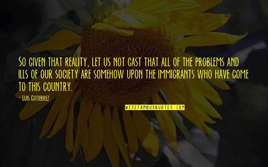 Society's Problems Quotes By Luis Gutierrez: So given that reality, let us not cast