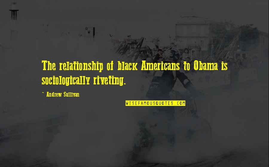 Sociologically Quotes By Andrew Sullivan: The relationship of black Americans to Obama is