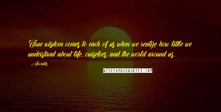 Socrates quotes: True wisdom comes to each of us when we realize how little we understand about life, ourselves, and the world around us. Socrates quotes: True wisdom comes to each of us when we realize how little we understand about life, ourselves, and the world around us.