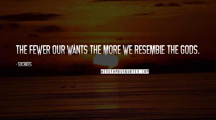 Socrates quotes: The fewer our wants the more we resemble the Gods.