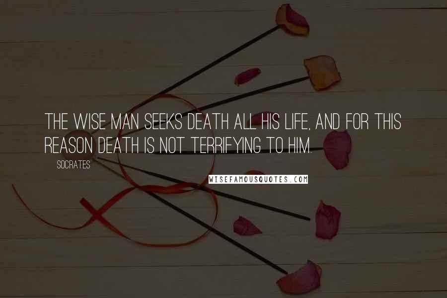 Socrates quotes: The wise man seeks death all his life, and for this reason death is not terrifying to him.