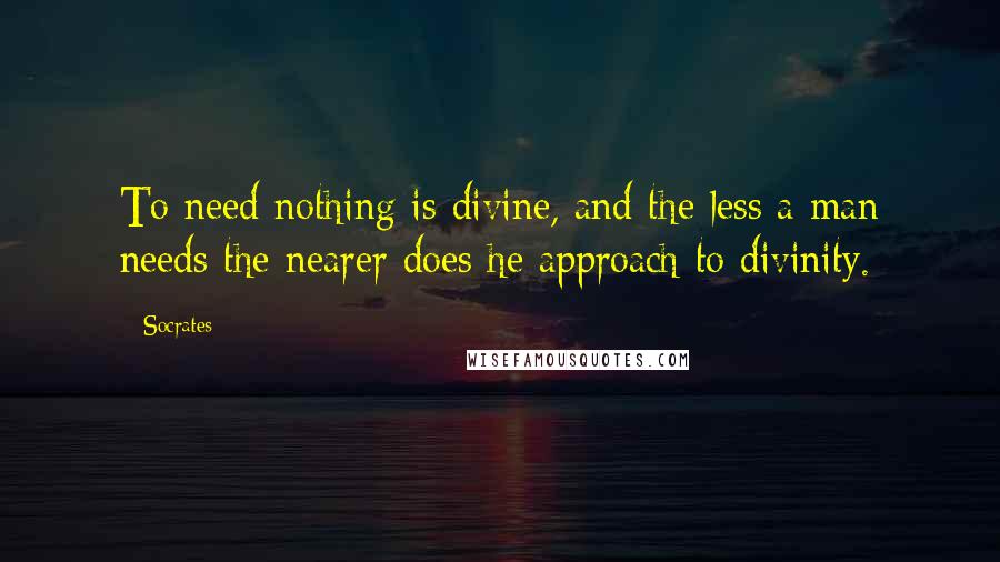 Socrates quotes: To need nothing is divine, and the less a man needs the nearer does he approach to divinity. Socrates quotes: To need nothing is divine, and the less a man needs the nearer does he approach to divinity.