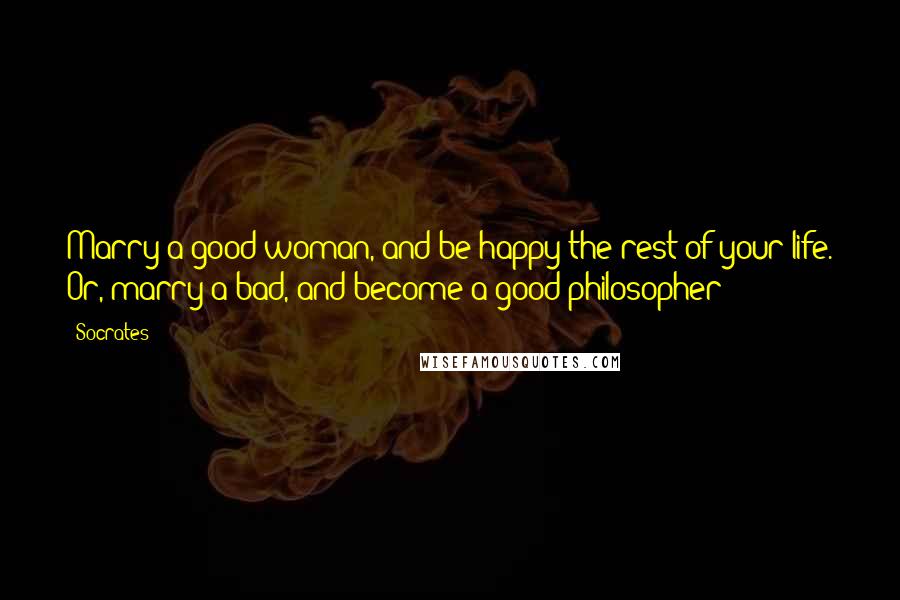 Socrates quotes: Marry a good woman, and be happy the rest of your life. Or, marry a bad, and become a good philosopher Socrates quotes: Marry a good woman, and be happy the rest of your life. Or, marry a bad, and become a good philosopher