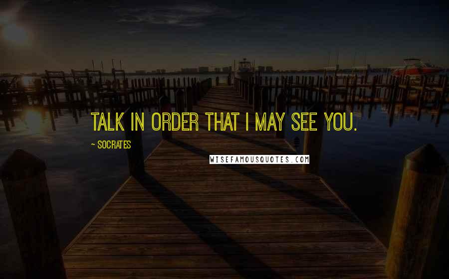 Socrates quotes: Talk in order that I may see you. Socrates quotes: Talk in order that I may see you.