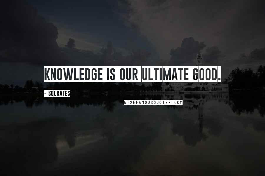 Socrates quotes: Knowledge is our ultimate good.