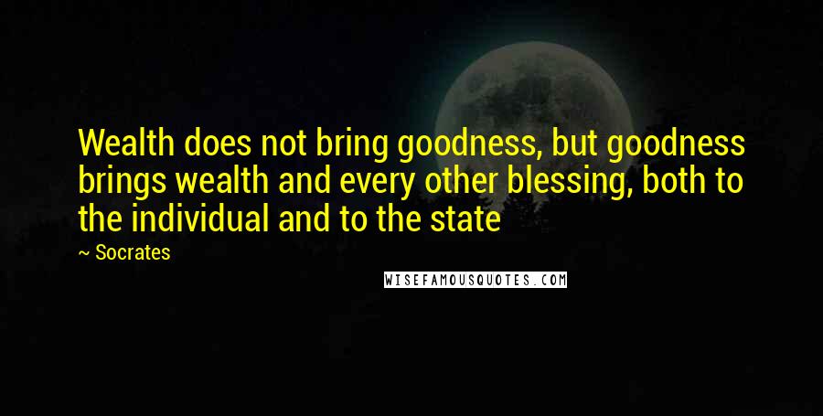 Socrates quotes: Wealth does not bring goodness, but goodness brings wealth and every other blessing, both to the individual and to the state