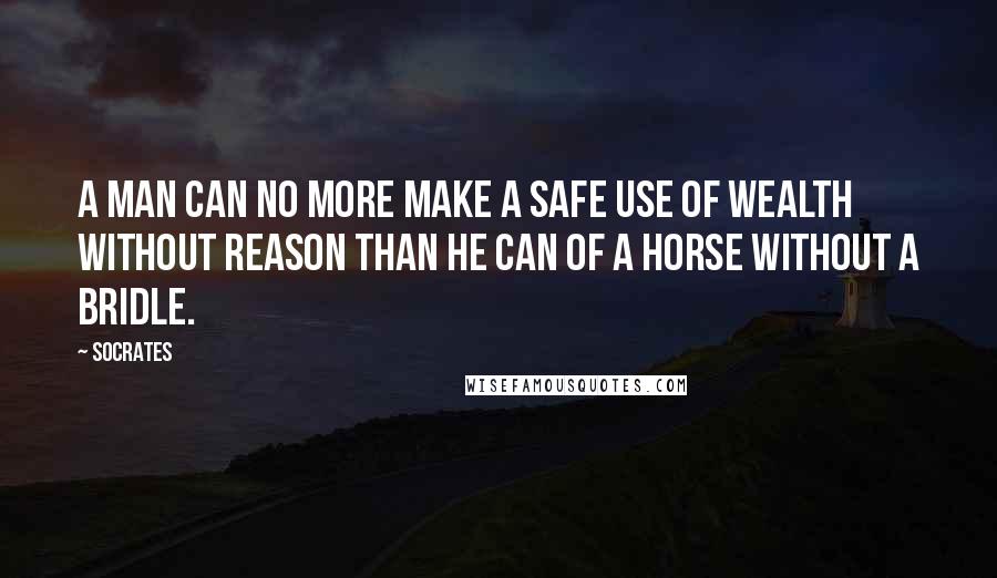 Socrates quotes: A man can no more make a safe use of wealth without reason than he can of a horse without a bridle. Socrates quotes: A man can no more make a safe use of wealth without reason than he can of a horse without a bridle.