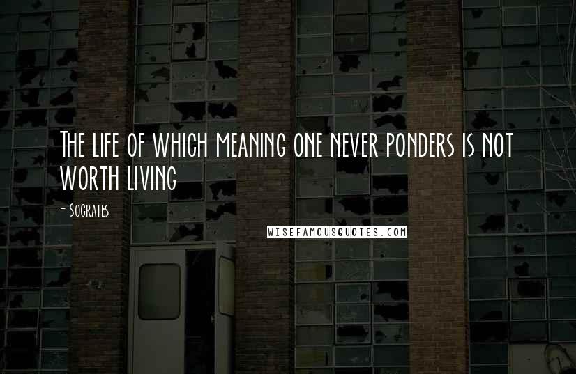 Socrates quotes: The life of which meaning one never ponders is not worth living