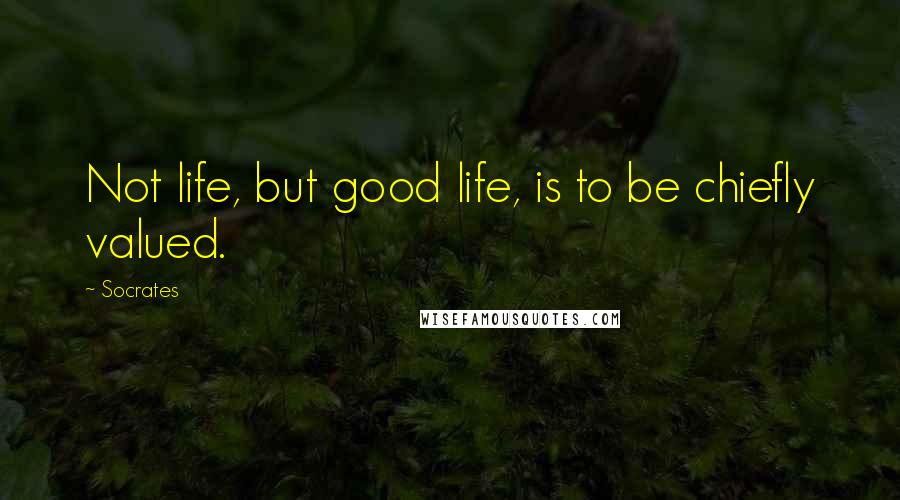 Socrates quotes: Not life, but good life, is to be chiefly valued.