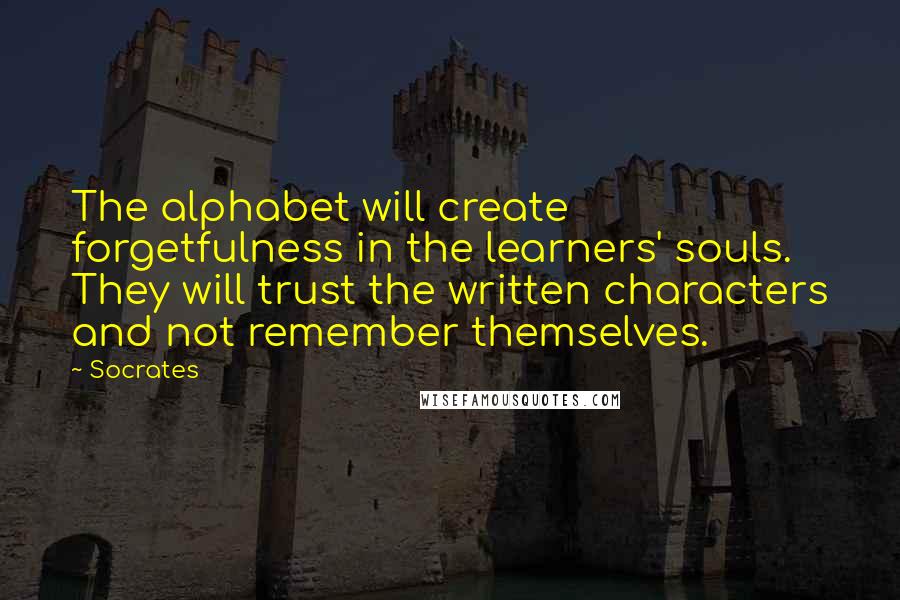 Socrates quotes: The alphabet will create forgetfulness in the learners' souls. They will trust the written characters and not remember themselves.