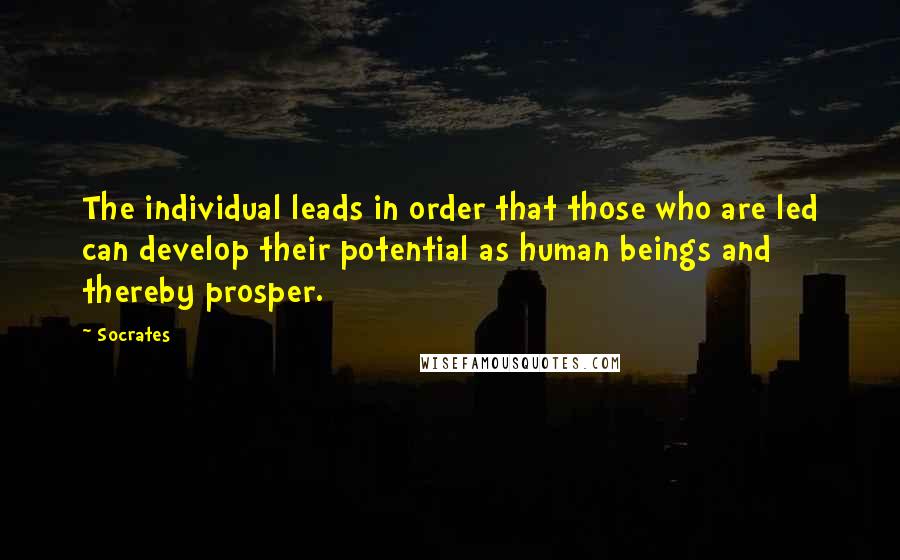Socrates quotes: The individual leads in order that those who are led can develop their potential as human beings and thereby prosper. Socrates quotes: The individual leads in order that those who are led can develop their potential as human beings and thereby prosper.