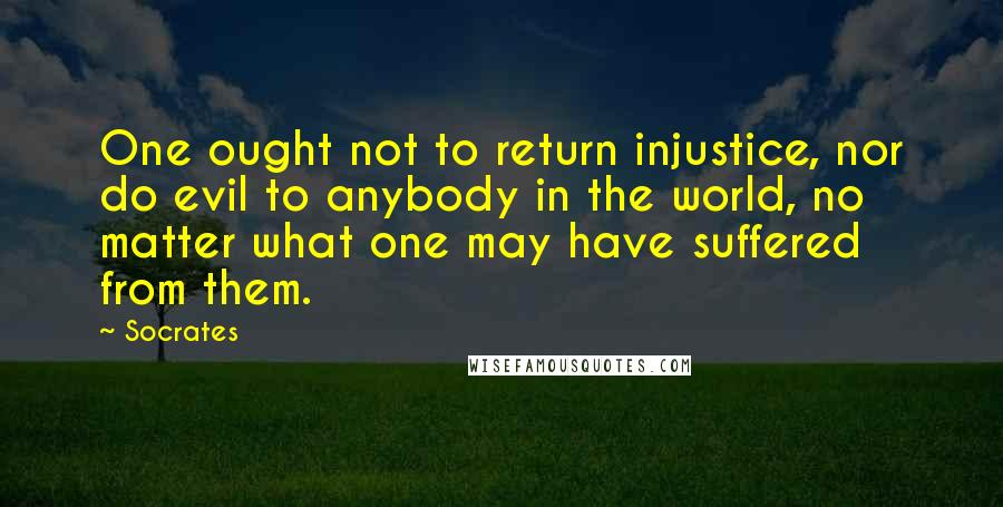 Socrates quotes: One ought not to return injustice, nor do evil to anybody in the world, no matter what one may have suffered from them.