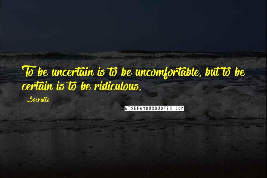 Socrates quotes: To be uncertain is to be uncomfortable, but to be certain is to be ridiculous.