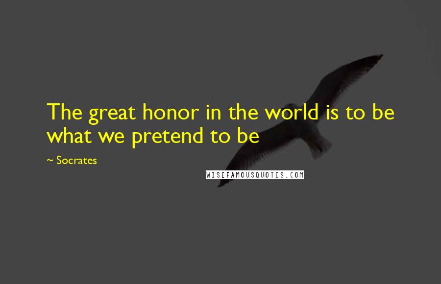 Socrates quotes: The great honor in the world is to be what we pretend to be