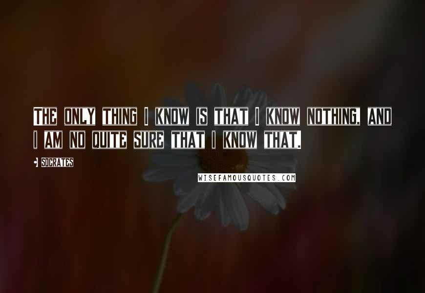 Socrates quotes: The only thing I know is that I know nothing, and i am no quite sure that i know that.