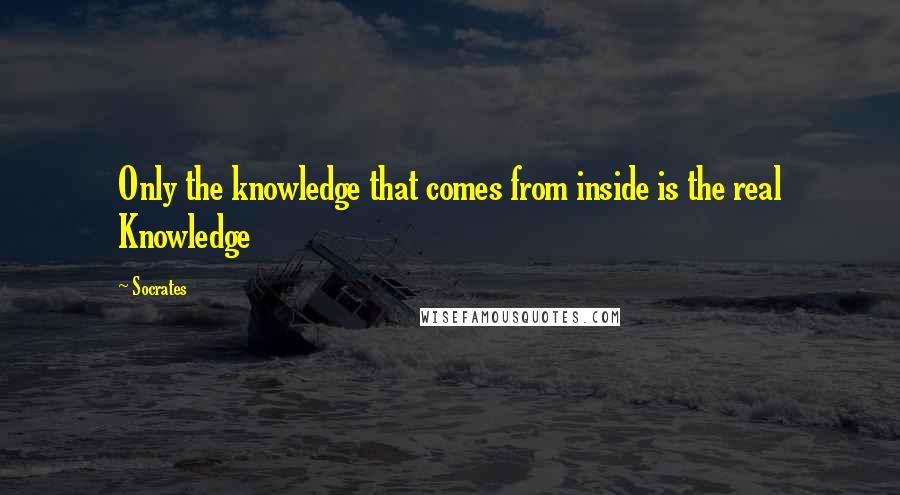 Socrates quotes: Only the knowledge that comes from inside is the real Knowledge Socrates quotes: Only the knowledge that comes from inside is the real Knowledge