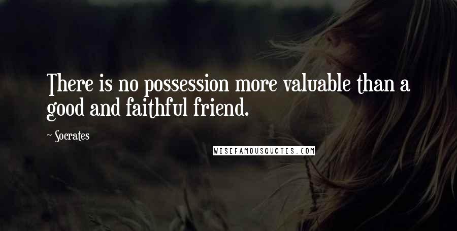 Socrates quotes: There is no possession more valuable than a good and faithful friend.