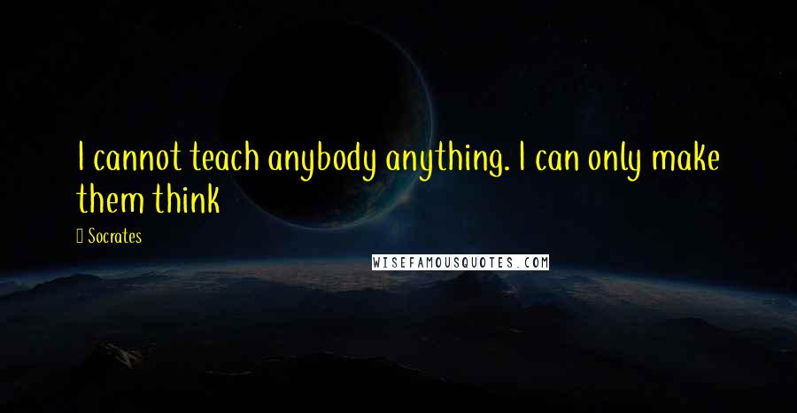 Socrates quotes: I cannot teach anybody anything. I can only make them think Socrates quotes: I cannot teach anybody anything. I can only make them think
