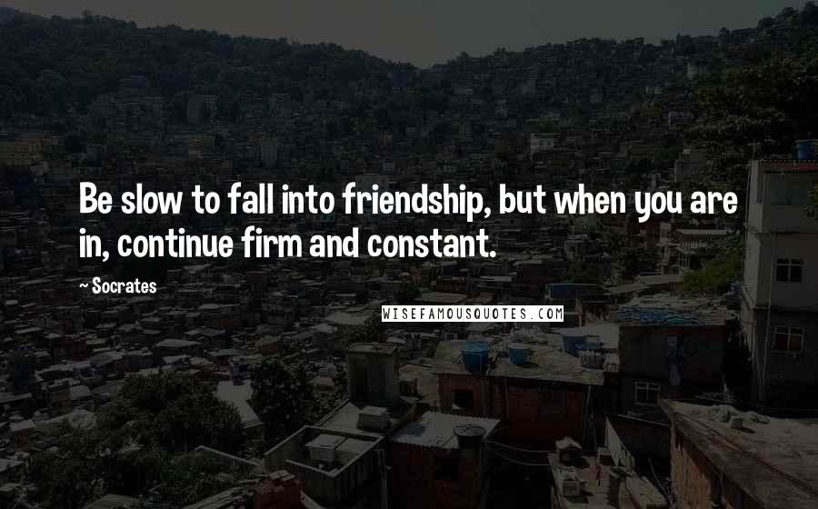 Socrates quotes: Be slow to fall into friendship, but when you are in, continue firm and constant.