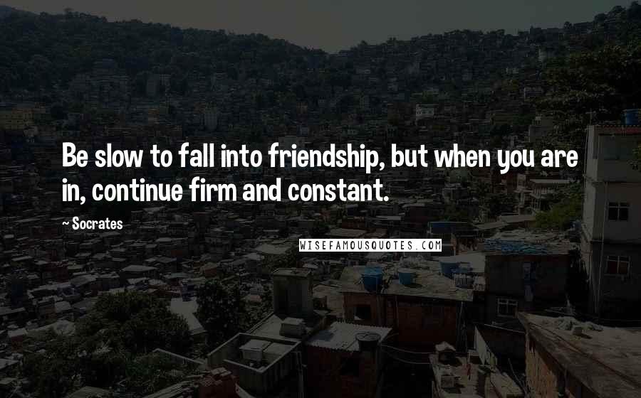 Socrates quotes: Be slow to fall into friendship, but when you are in, continue firm and constant.
